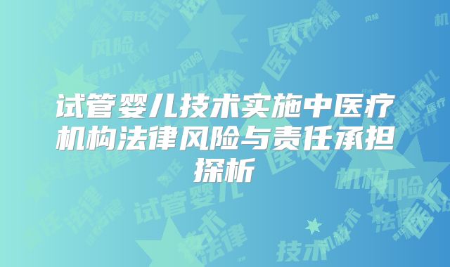 试管婴儿技术实施中医疗机构法律风险与责任承担探析