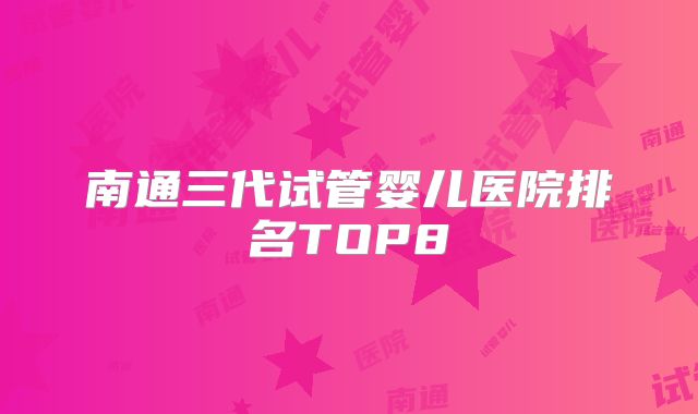 南通三代试管婴儿医院排名TOP8