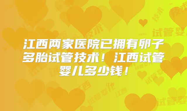 江西两家医院已拥有卵子多胎试管技术！江西试管婴儿多少钱！