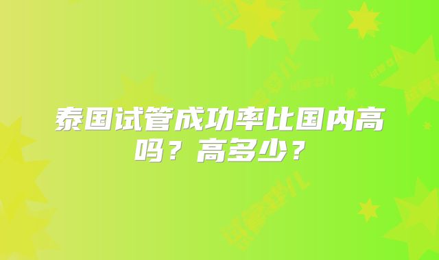 泰国试管成功率比国内高吗？高多少？