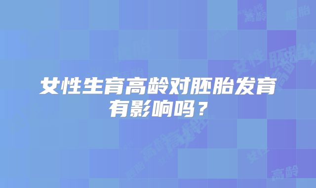 女性生育高龄对胚胎发育有影响吗？