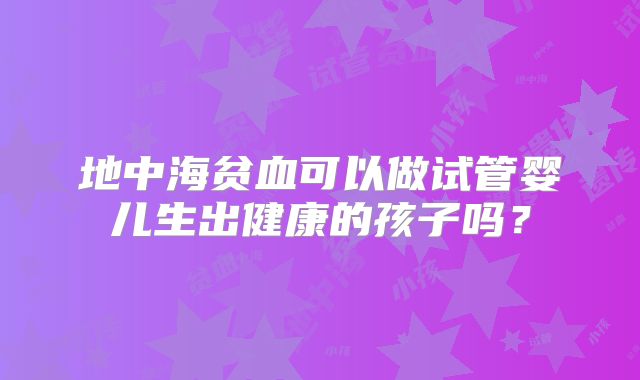 地中海贫血可以做试管婴儿生出健康的孩子吗？
