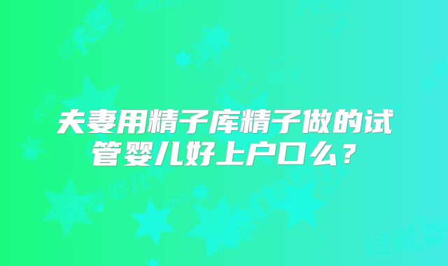 夫妻用精子库精子做的试管婴儿好上户口么?