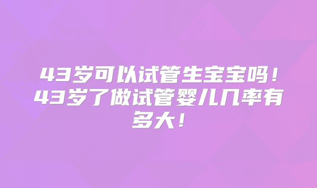 43岁可以试管生宝宝吗！43岁了做试管婴儿几率有多大！