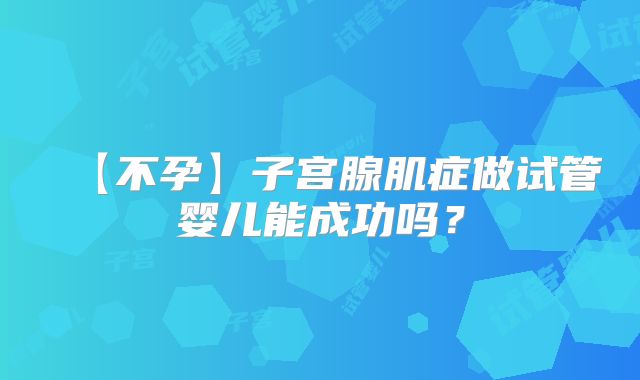 【不孕】子宫腺肌症做试管婴儿能成功吗?