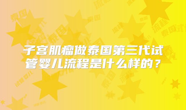 子宫肌瘤做泰国第三代试管婴儿流程是什么样的？