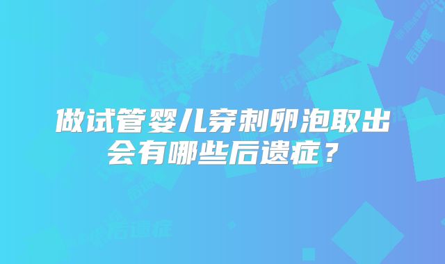 做试管婴儿穿刺卵泡取出会有哪些后遗症？