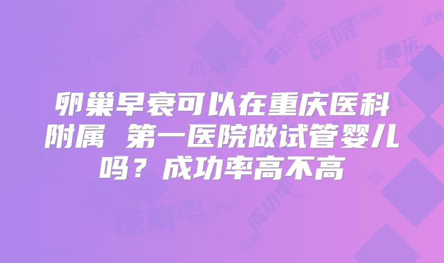 卵巢早衰可以在重庆医科附属 第一医院做试管婴儿吗？成功率高不高