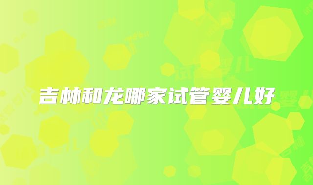 吉林和龙哪家试管婴儿好