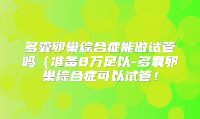 多囊卵巢综合症能做试管吗（准备8万足以-多囊卵巢综合症可以试管！