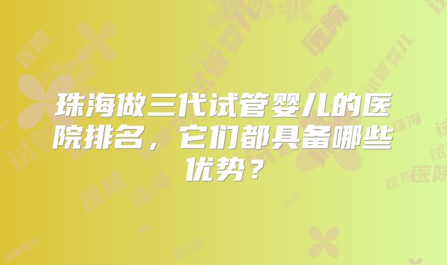 珠海做三代试管婴儿的医院排名，它们都具备哪些优势？