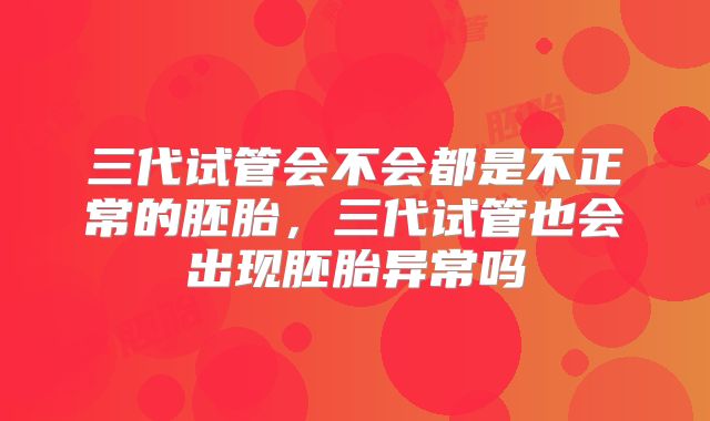 三代试管会不会都是不正常的胚胎，三代试管也会出现胚胎异常吗