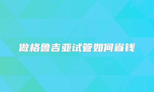做格鲁吉亚试管如何省钱