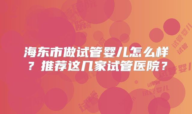 海东市做试管婴儿怎么样？推荐这几家试管医院？