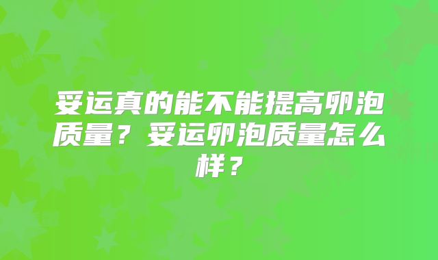 妥运真的能不能提高卵泡质量？妥运卵泡质量怎么样？