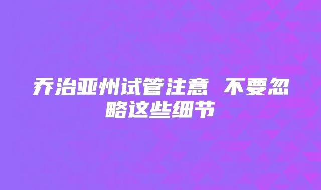 乔治亚州试管注意 不要忽略这些细节