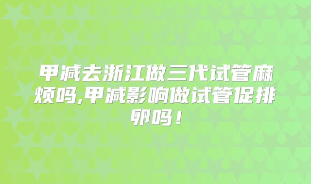 甲减去浙江做三代试管麻烦吗,甲减影响做试管促排卵吗！