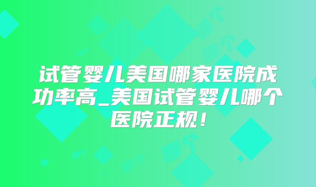 试管婴儿美国哪家医院成功率高_美国试管婴儿哪个医院正规!