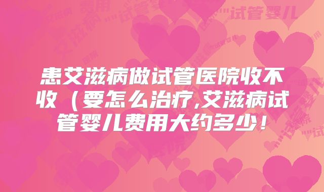 患艾滋病做试管医院收不收(要怎么治疗,艾滋病试管婴儿费用大约多少!