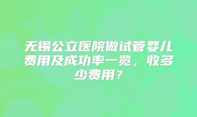 无锡公立医院做试管婴儿费用及成功率一览，收多少费用？