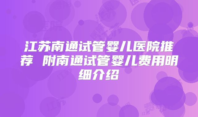 江苏南通试管婴儿医院推荐 附南通试管婴儿费用明细介绍