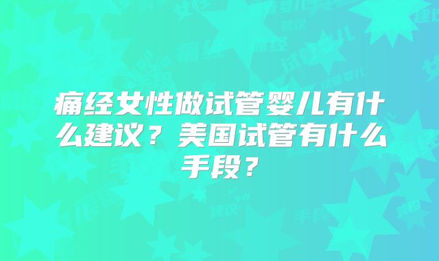 痛经女性做试管婴儿有什么建议？美国试管有什么手段？