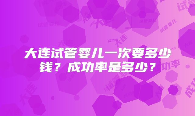 大连试管婴儿一次要多少钱？成功率是多少？