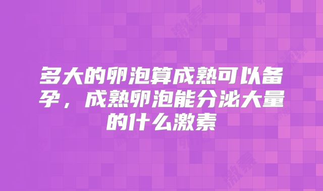 多大的卵泡算成熟可以备孕，成熟卵泡能分泌大量的什么激素