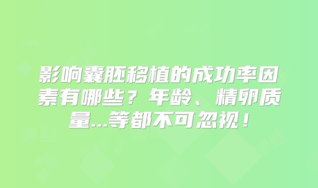 影响囊胚移植的成功率因素有哪些?年龄、精卵质量...等都不可忽视!