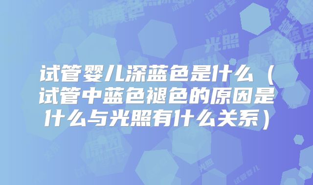 试管婴儿深蓝色是什么(试管中蓝色褪色的原因是什么与光照有什么关系)