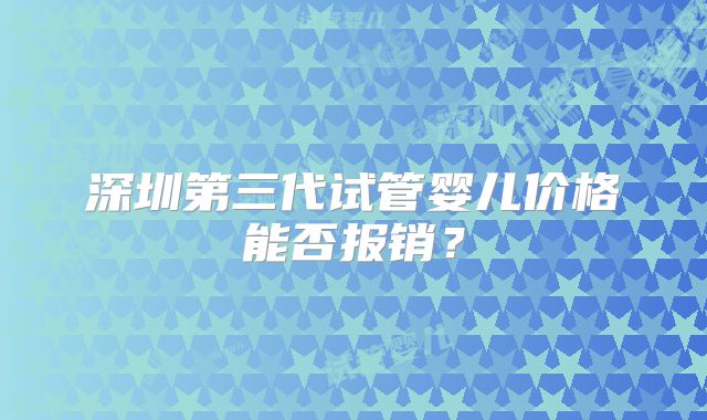 深圳第三代试管婴儿价格能否报销？