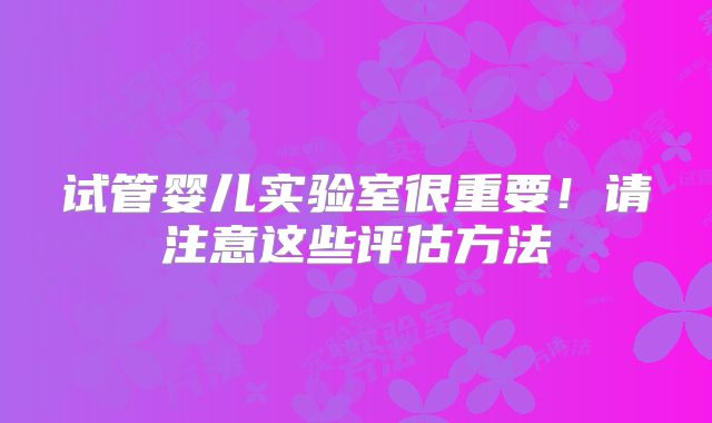 试管婴儿实验室很重要!请注意这些评估方法