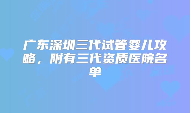 广东深圳三代试管婴儿攻略,附有三代资质医院名单