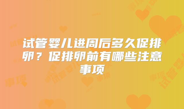 试管婴儿进周后多久促排卵？促排卵前有哪些注意事项