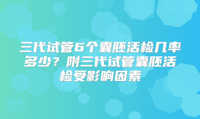 三代试管6个囊胚活检几率多少？附三代试管囊胚活检受影响因素