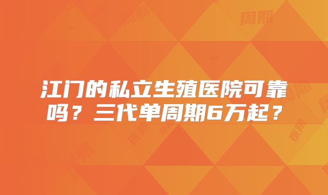 江门的私立生殖医院可靠吗？三代单周期6万起？