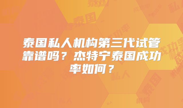 泰国私人机构第三代试管靠谱吗?杰特宁泰国成功率如何?