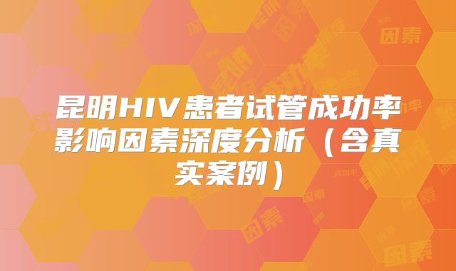 昆明HIV患者试管成功率影响因素深度分析(含真实案例)