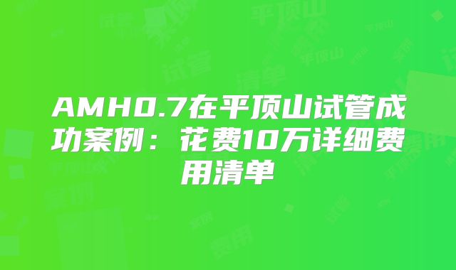 AMH0.7在平顶山试管成功案例：花费10万详细费用清单