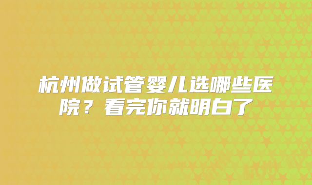 杭州做试管婴儿选哪些医院？看完你就明白了