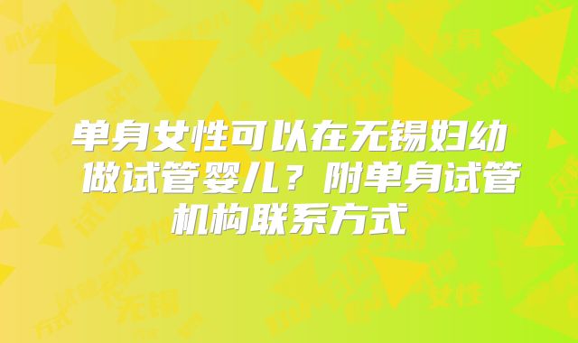 单身女性可以在无锡妇幼 做试管婴儿？附单身试管机构联系方式
