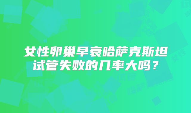 女性卵巢早衰哈萨克斯坦试管失败的几率大吗？