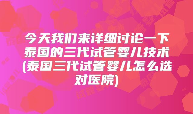 今天我们来详细讨论一下泰国的三代试管婴儿技术(泰国三代试管婴儿怎么选对医院)