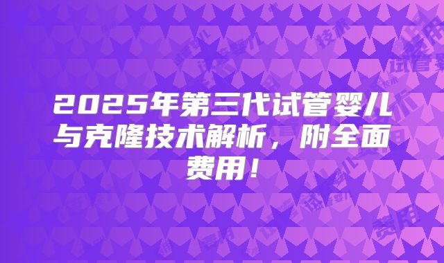 2025年第三代试管婴儿与克隆技术解析，附全面费用！