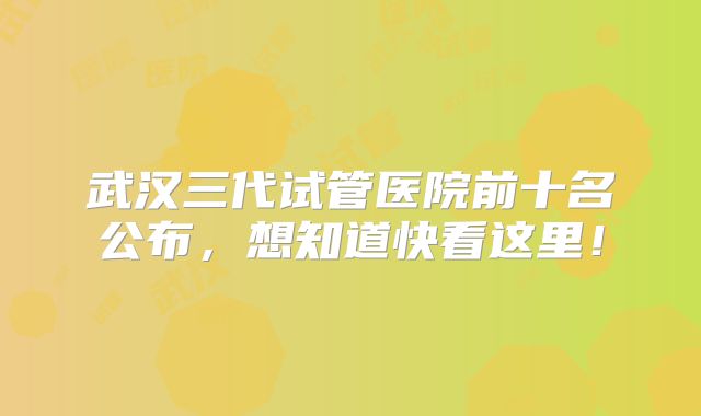 武汉三代试管医院前十名公布,想知道快看这里!