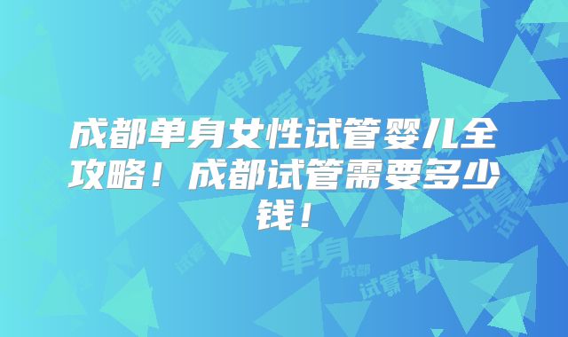 成都单身女性试管婴儿全攻略！成都试管需要多少钱！