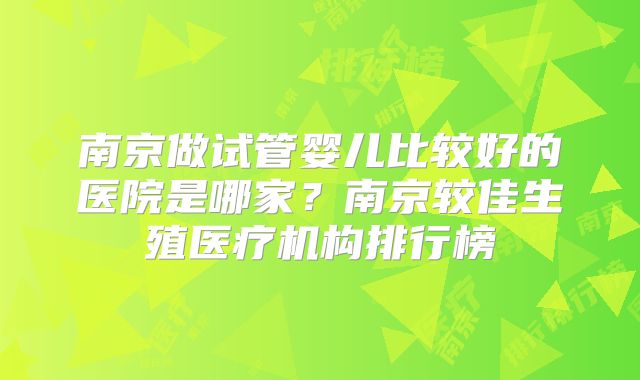 南京做试管婴儿比较好的医院是哪家？南京较佳生殖医疗机构排行榜