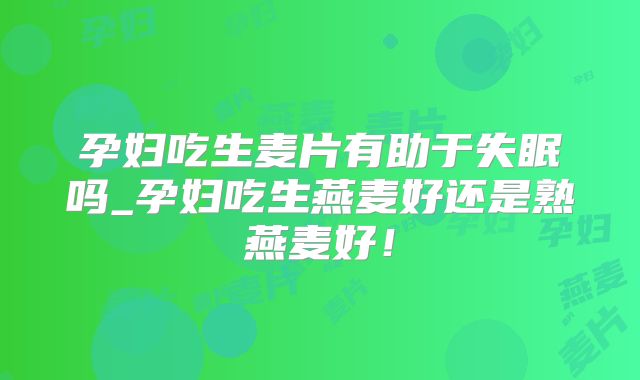 孕妇吃生麦片有助于失眠吗_孕妇吃生燕麦好还是熟燕麦好！