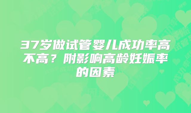 37岁做试管婴儿成功率高不高?附影响高龄妊娠率的因素