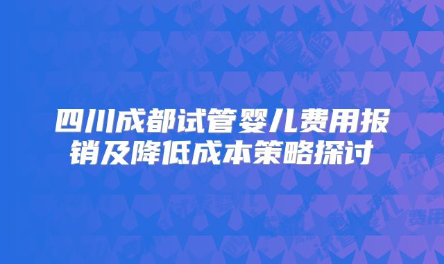 四川成都试管婴儿费用报销及降低成本策略探讨